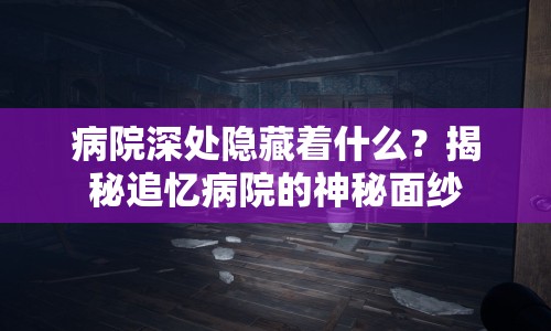 病院深處隱藏著什么？揭秘追憶病院的神秘面紗