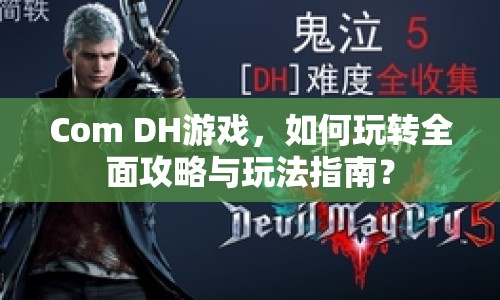 Com DH游戲，如何玩轉(zhuǎn)全面攻略與玩法指南？