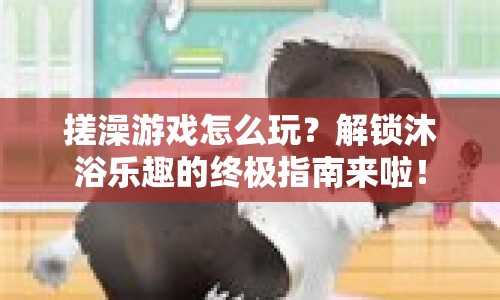 搓澡游戲怎么玩？解鎖沐浴樂趣的終極指南來啦！
