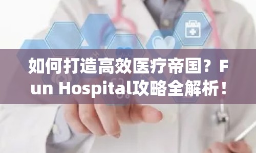 如何打造高效醫(yī)療帝國？Fun Hospital攻略全解析！