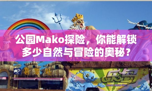公園Mako探險，你能解鎖多少自然與冒險的奧秘？