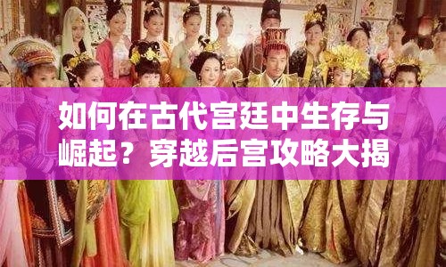 如何在古代宮廷中生存與崛起？穿越后宮攻略大揭秘！