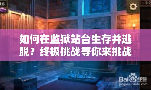 如何在監(jiān)獄站臺生存并逃脫？終極挑戰(zhàn)等你來挑戰(zhàn)！