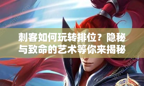 刺客如何玩轉(zhuǎn)排位？隱秘與致命的藝術(shù)等你來(lái)揭秘！