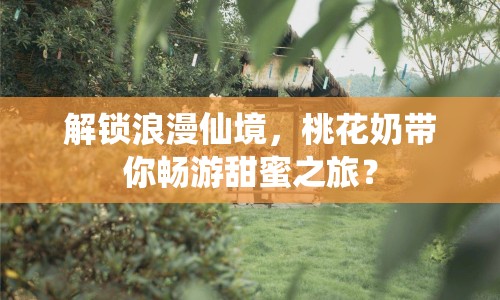 解鎖浪漫仙境，桃花奶帶你暢游甜蜜之旅？