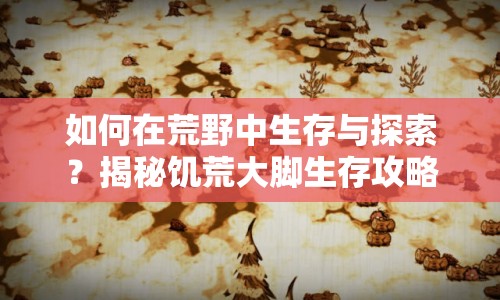 如何在荒野中生存與探索？揭秘饑荒大腳生存攻略！