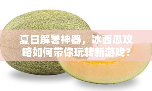 夏日解暑神器，冰西瓜攻略如何帶你玩轉(zhuǎn)新游戲？