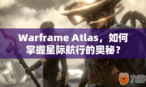 Warframe Atlas，如何掌握星際航行的奧秘？