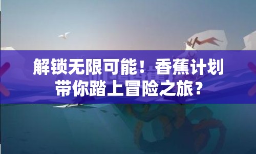 解鎖無限可能！香蕉計劃帶你踏上冒險之旅？