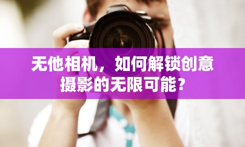 無(wú)他相機(jī)，如何解鎖創(chuàng)意攝影的無(wú)限可能？