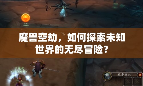 魔獸空劫，如何探索未知世界的無(wú)盡冒險(xiǎn)？