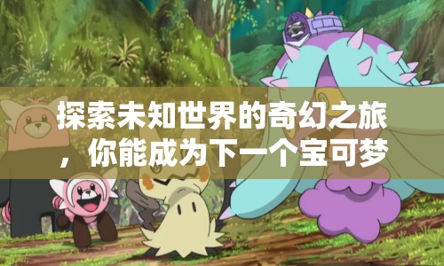 探索未知世界的奇幻之旅，你能成為下一個寶可夢大師嗎？