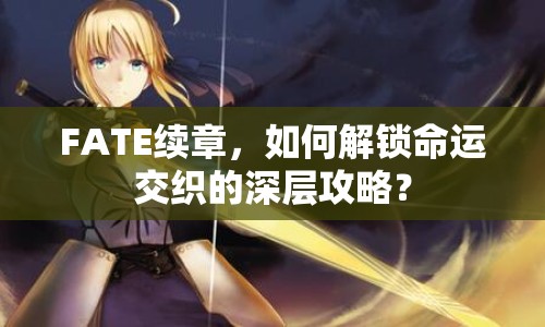 FATE續(xù)章，如何解鎖命運(yùn)交織的深層攻略？