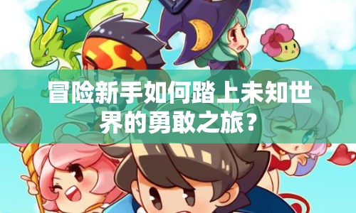 冒險(xiǎn)新手如何踏上未知世界的勇敢之旅？