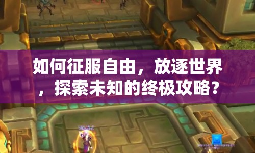 如何征服自由，放逐世界，探索未知的終極攻略？