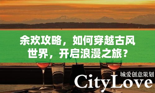 余歡攻略，如何穿越古風世界，開啟浪漫之旅？