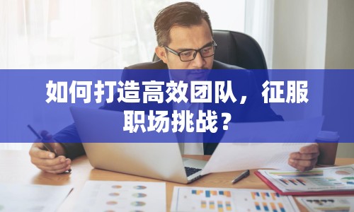 如何打造高效團隊，征服職場挑戰(zhàn)？