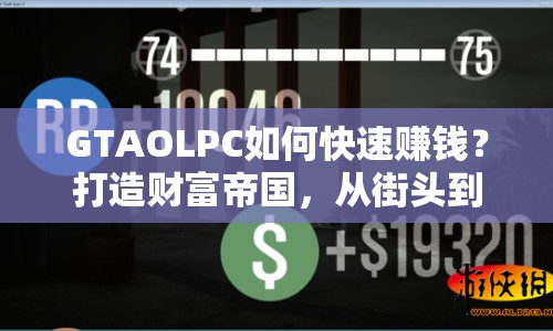GTAOLPC如何快速賺錢？打造財(cái)富帝國(guó)，從街頭到云端，你也能做到！