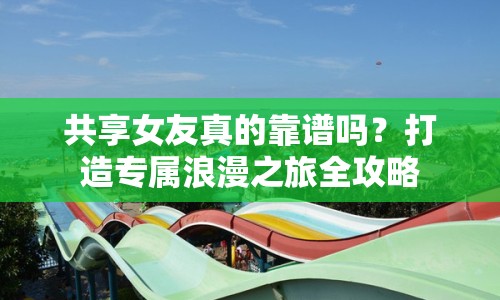 共享女友真的靠譜嗎？打造專屬浪漫之旅全攻略