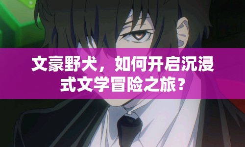 文豪野犬，如何開啟沉浸式文學(xué)冒險(xiǎn)之旅？