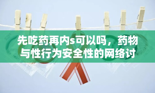 先吃藥再內(nèi)s可以嗎，藥物與性行為安全性的網(wǎng)絡(luò)討論
