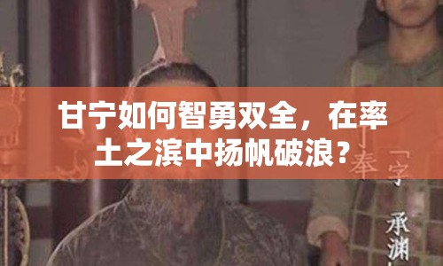 甘寧如何智勇雙全，在率土之濱中揚(yáng)帆破浪？