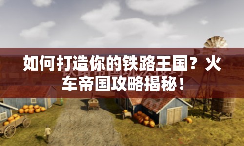 如何打造你的鐵路王國？火車帝國攻略揭秘！