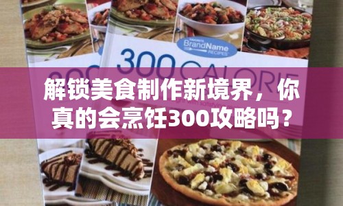 解鎖美食制作新境界，你真的會烹飪300攻略嗎？