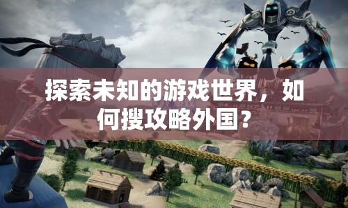 探索未知的游戲世界，如何搜攻略外國？