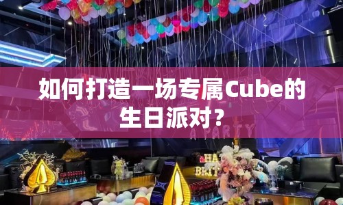 如何打造一場(chǎng)專屬Cube的生日派對(duì)？