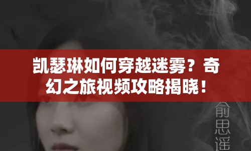凱瑟琳如何穿越迷霧？奇幻之旅視頻攻略揭曉！