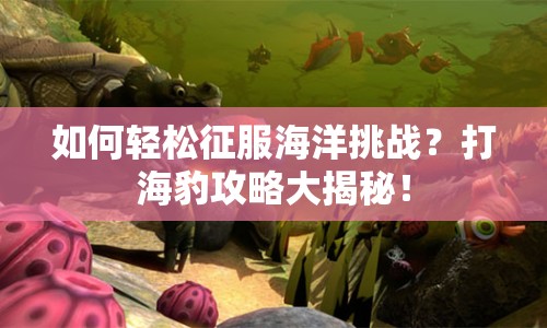 如何輕松征服海洋挑戰(zhàn)？打海豹攻略大揭秘！