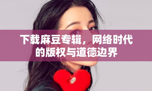 下載麻豆專輯，網(wǎng)絡(luò)時(shí)代的版權(quán)與道德邊界