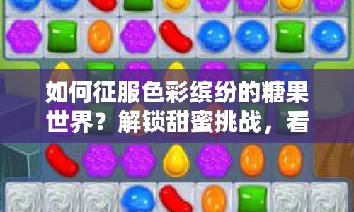 如何征服色彩繽紛的糖果世界？解鎖甜蜜挑戰(zhàn)，看這篇圖文攻略！