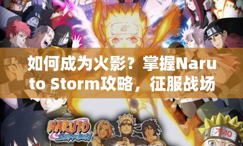 如何成為火影？掌握Naruto Storm攻略，征服戰(zhàn)場！