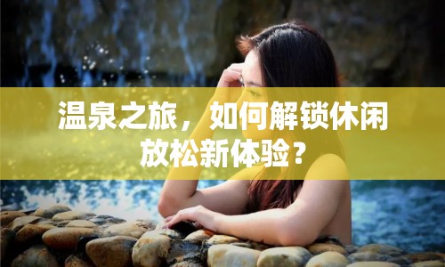 溫泉之旅，如何解鎖休閑放松新體驗？