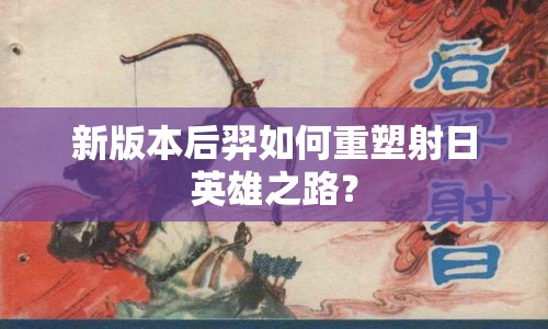 新版本后羿如何重塑射日英雄之路？