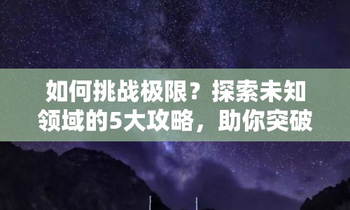 如何挑戰(zhàn)極限？探索未知領(lǐng)域的5大攻略，助你突破自我！