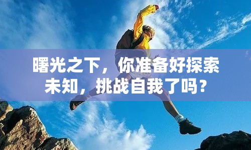 曙光之下，你準備好探索未知，挑戰(zhàn)自我了嗎？