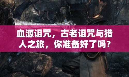血源詛咒，古老詛咒與獵人之旅，你準(zhǔn)備好了嗎？