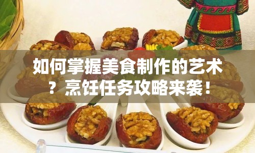 如何掌握美食制作的藝術(shù)？烹飪?nèi)蝿?wù)攻略來襲！
