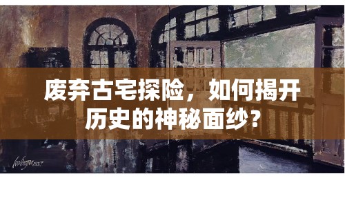 廢棄古宅探險，如何揭開歷史的神秘面紗？