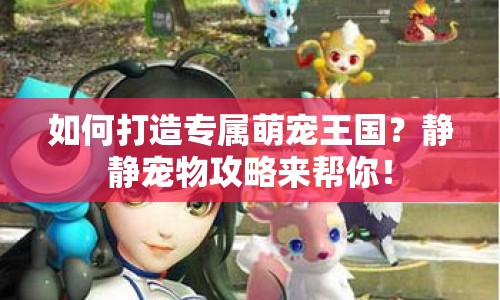 如何打造專屬萌寵王國？靜靜寵物攻略來幫你！
