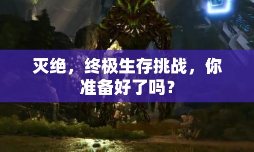 滅絕，終極生存挑戰(zhàn)，你準(zhǔn)備好了嗎？