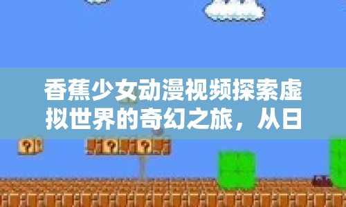 香蕉少女動(dòng)漫視頻探索虛擬世界的奇幻之旅，從日常到冒險(xiǎn)的跨越