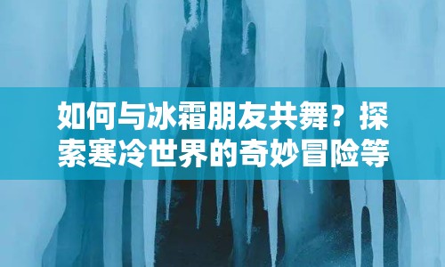 如何與冰霜朋友共舞？探索寒冷世界的奇妙冒險(xiǎn)等你來挑戰(zhàn)！