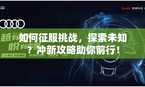 如何征服挑戰(zhàn)，探索未知？沖新攻略助你前行！