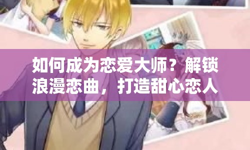 如何成為戀愛大師？解鎖浪漫戀曲，打造甜心戀人攻略！