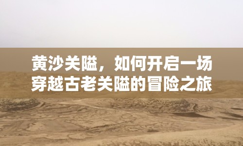黃沙關隘，如何開啟一場穿越古老關隘的冒險之旅？