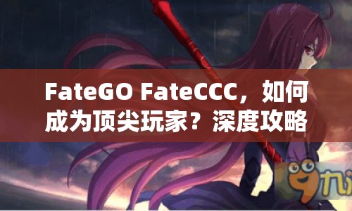 FateGO FateCCC，如何成為頂尖玩家？深度攻略與玩法指南揭曉！